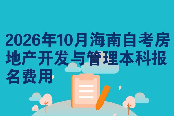 2026年10月海南自考房地产开发与管理本科报名费用