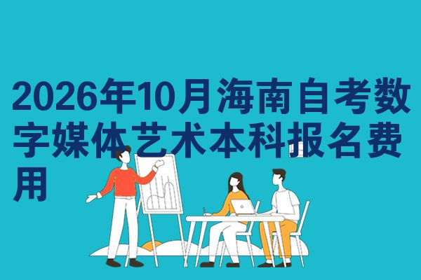2026年10月海南自考数字媒体艺术本科报名费用
