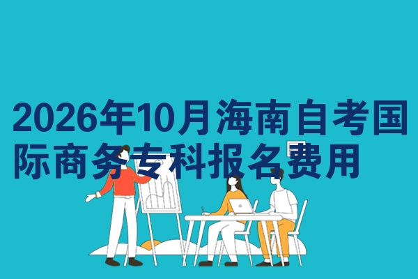 2026年10月海南自考国际商务专科报名费用