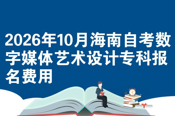 2026年10月海南自考数字媒体艺术设计专科报名费用