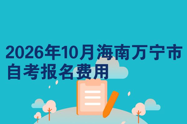 2026年10月海南万宁市自考报名费用
