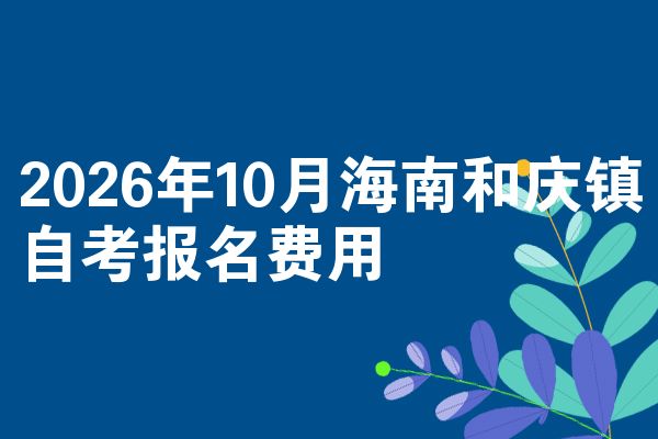 2026年10月海南和庆镇自考报名费用