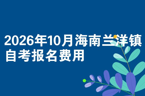 2026年10月海南兰洋镇自考报名费用