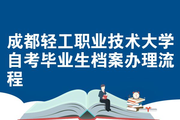 成都轻工职业技术大学自考毕业生档案办理流程