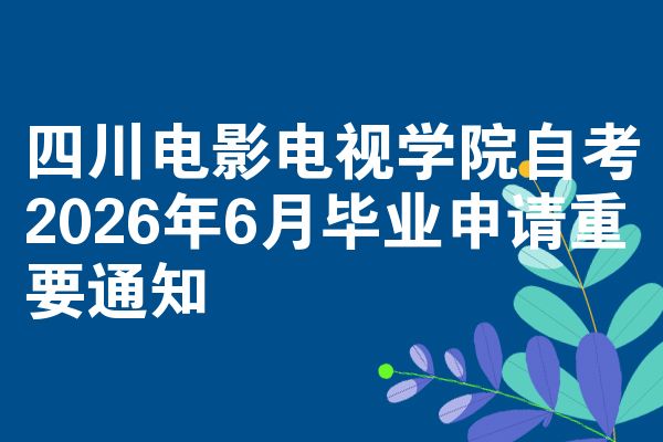 四川电影电视学院自考2026年6月毕业申请重要通知