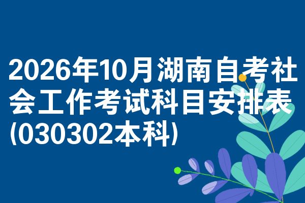 2026年10月湖南自考社会工作考试科目安排表(030302本科)