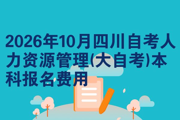 2026年10月四川自考人力资源管理(大自考)本科报名费用