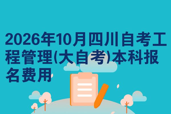 2026年10月四川自考工程管理(大自考)本科报名费用