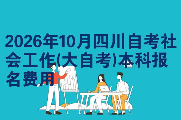 2026年10月四川自考社会工作(大自考)本科报名费用