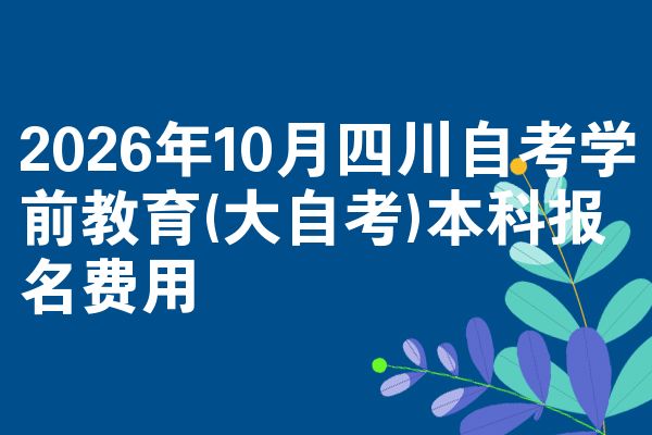 2026年10月四川自考学前教育(大自考)本科报名费用