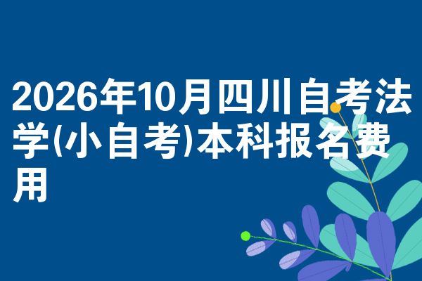 2026年10月四川自考法学(小自考)本科报名费用