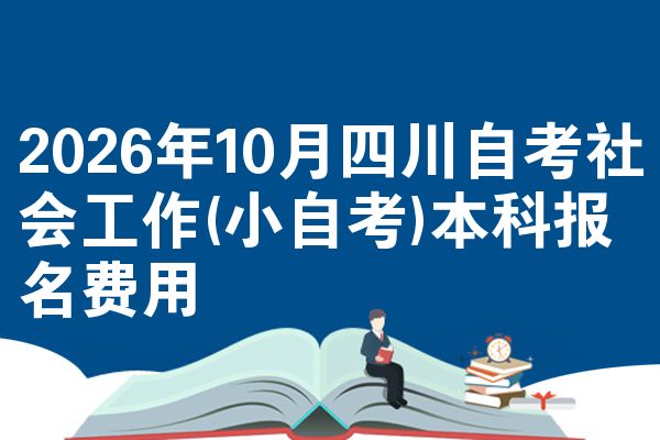 2026年10月四川自考社会工作(小自考)本科报名费用