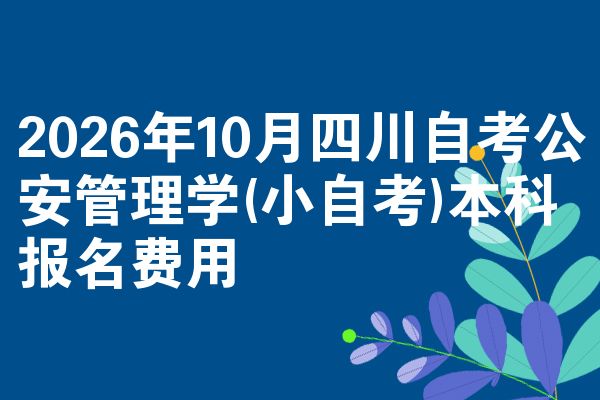 2026年10月四川自考公安管理学(小自考)本科报名费用