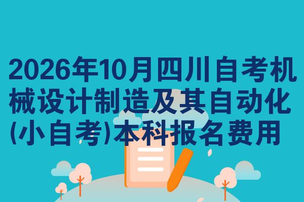 2026年10月四川自考机械设计制造及其自动化(小自考)本科报名费用