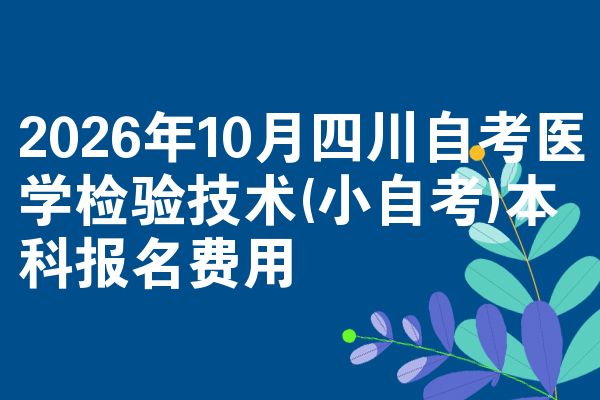2026年10月四川自考医学检验技术(小自考)本科报名费用