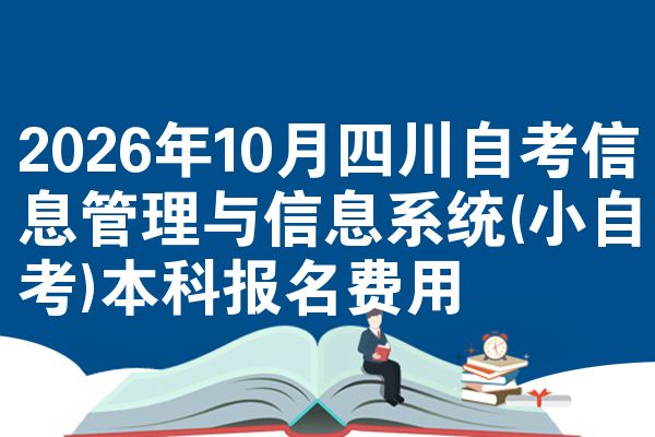 2026年10月四川自考信息管理与信息系统(小自考)本科报名费用