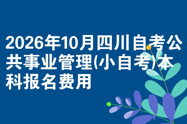 2026年10月四川自考公共事业管理(小自考)本科报名费用