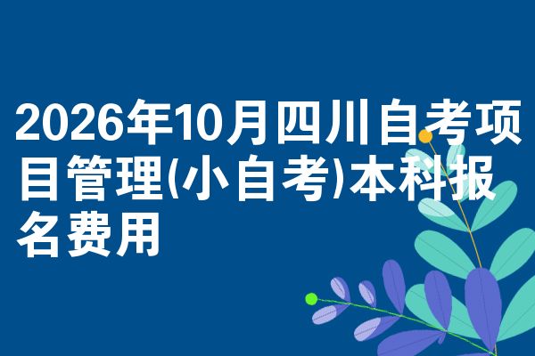 2026年10月四川自考项目管理(小自考)本科报名费用