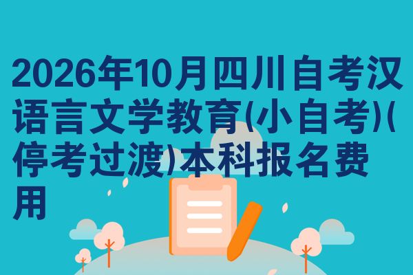 2026年10月四川自考汉语言文学教育(小自考)(停考过渡)本科报名费用