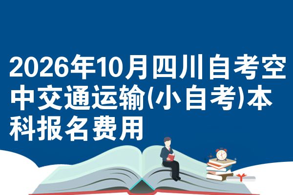 2026年10月四川自考空中交通运输(小自考)本科报名费用