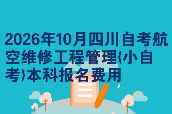2026年10月四川自考航空维修工程管理(小自考)本科报名费用