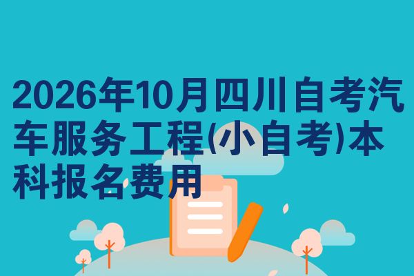2026年10月四川自考汽车服务工程(小自考)本科报名费用