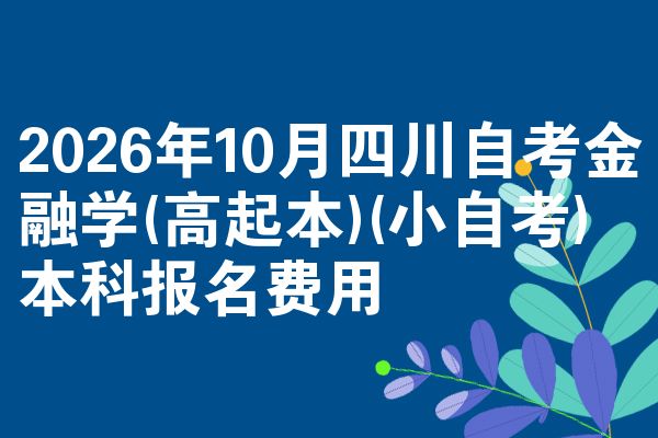 2026年10月四川自考金融学(高起本)(小自考)本科报名费用