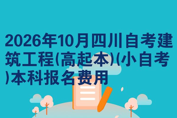 2026年10月四川自考建筑工程(高起本)(小自考)本科报名费用