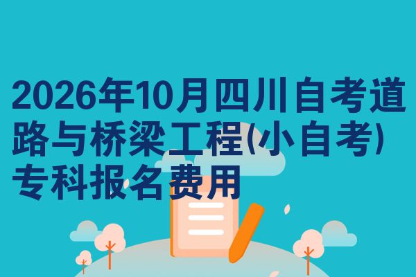 2026年10月四川自考道路与桥梁工程(小自考)专科报名费用