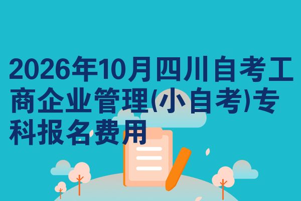 2026年10月四川自考工商企业管理(小自考)专科报名费用