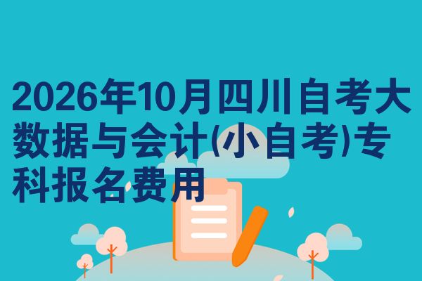 2026年10月四川自考大数据与会计(小自考)专科报名费用
