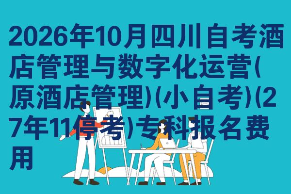 2026年10月四川自考酒店管理与数字化运营(原酒店管理)(小自考)(27年11停考)专科报名费用