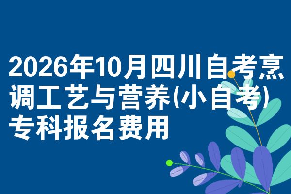 2026年10月四川自考烹调工艺与营养(小自考)专科报名费用