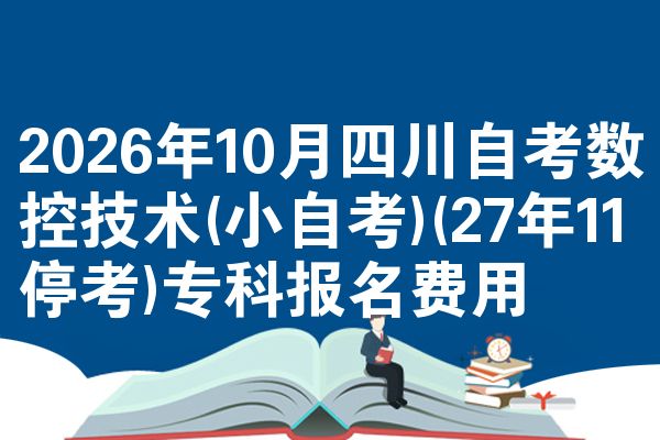 2026年10月四川自考数控技术(小自考)(27年11停考)专科报名费用