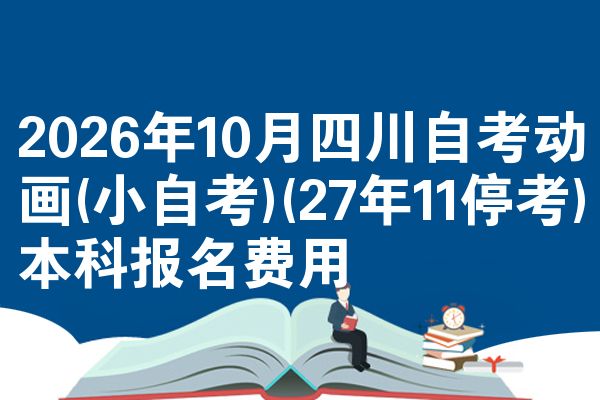 2026年10月四川自考动画(小自考)(27年11停考)本科报名费用