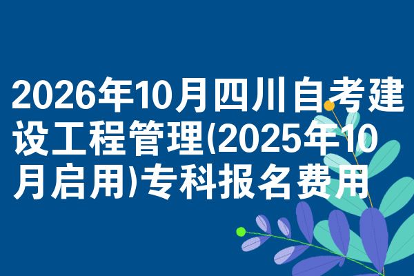 2026年10月四川自考建设工程管理(2025年10月启用)专科报名费用