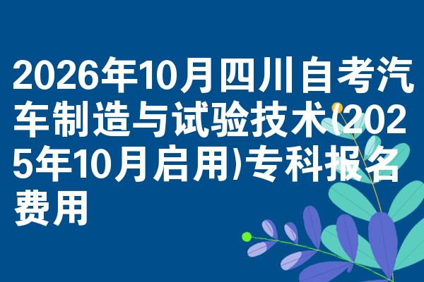 2026年10月四川自考汽车制造与试验技术(2025年10月启用)专科报名费用