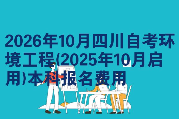 2026年10月四川自考环境工程(2025年10月启用)本科报名费用