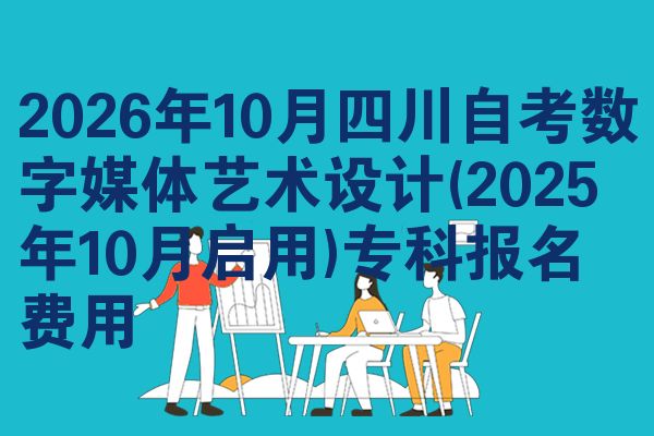2026年10月四川自考数字媒体艺术设计(2025年10月启用)专科报名费用