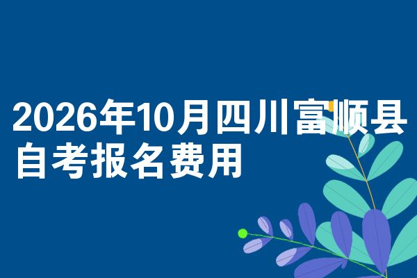 2026年10月四川富顺县自考报名费用