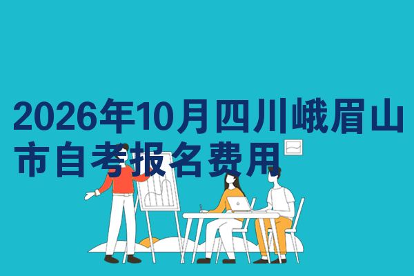 2026年10月四川峨眉山市自考报名费用