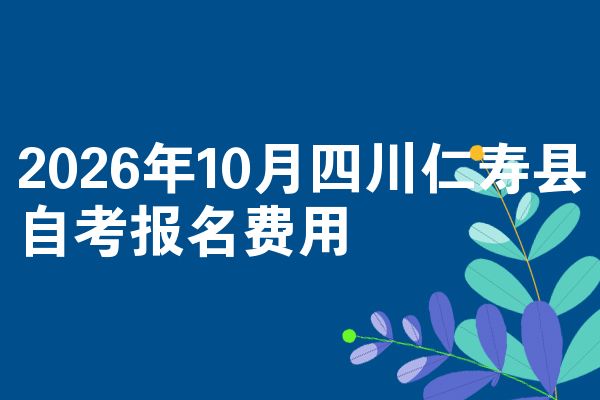 2026年10月四川仁寿县自考报名费用