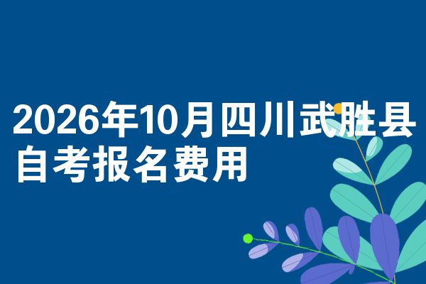 2026年10月四川武胜县自考报名费用