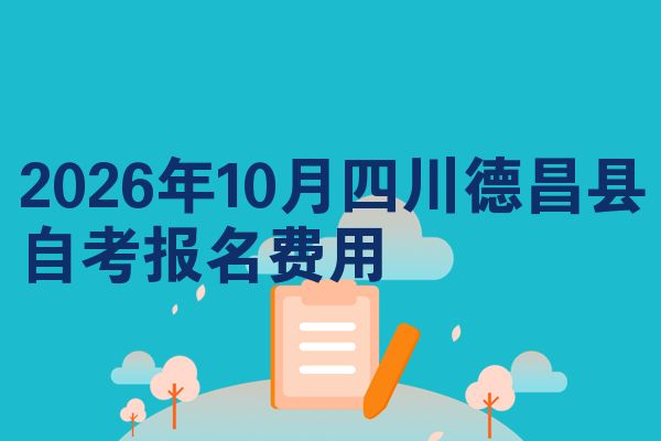 2026年10月四川德昌县自考报名费用