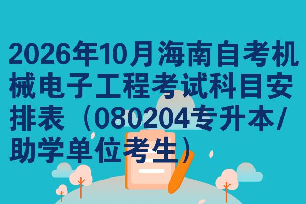 2026年10月海南自考机械电子工程考试科目安排表(080204专升本/助学单位考生)