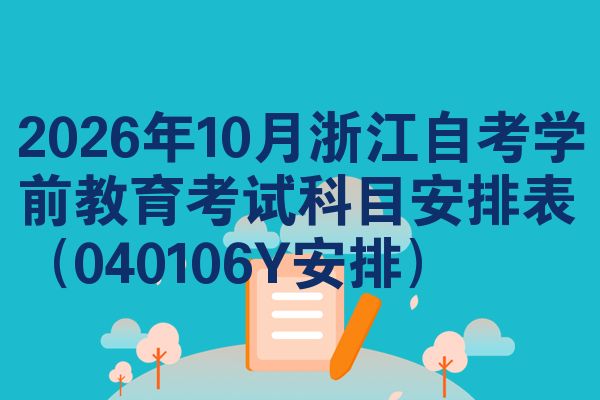 2026年10月浙江自考学前教育考试科目安排表（040106Y安排）