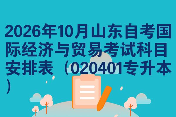 2026年10月山东自考国际经济与贸易考试科目安排表（020401专升本）