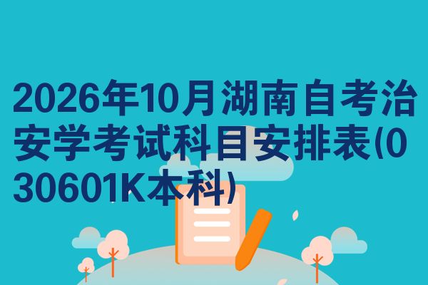 2026年10月湖南自考治安学考试科目安排表(030601K本科)