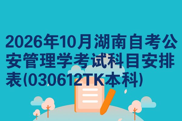 2026年10月湖南自考公安管理学考试科目安排表(030612TK本科)