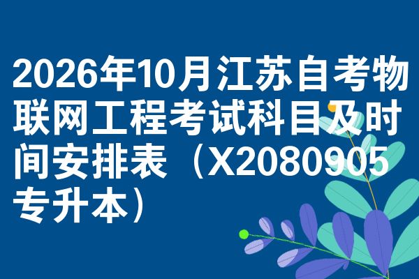 2026年10月江苏自考物联网工程考试科目及时间安排表（X2080905专升本）
